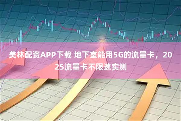 美林配资APP下载 地下室能用5G的流量卡，2025流量卡不限速实测