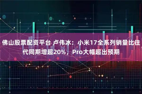 佛山股票配资平台 卢伟冰：小米17全系列销量比往代同期增超20%，Pro大幅超出预期