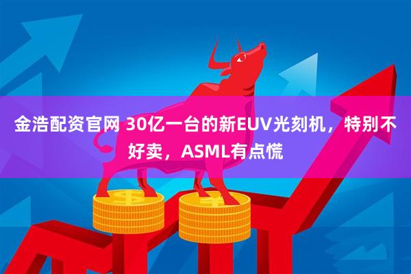 金浩配资官网 30亿一台的新EUV光刻机，特别不好卖，ASML有点慌