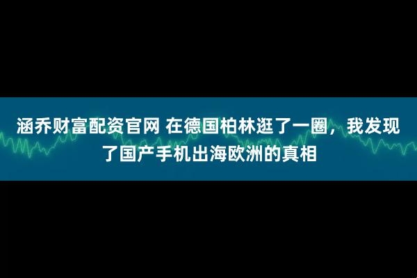 涵乔财富配资官网 在德国柏林逛了一圈，我发现了国产手机出海欧洲的真相