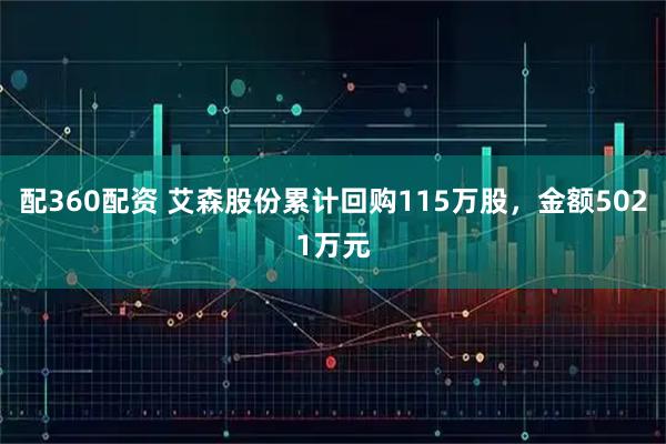 配360配资 艾森股份累计回购115万股，金额5021万元
