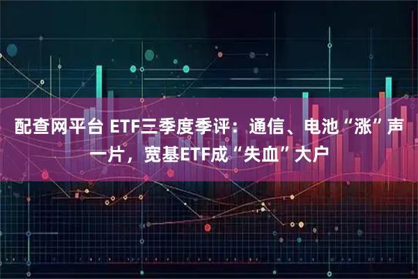 配查网平台 ETF三季度季评：通信、电池“涨”声一片，宽基ETF成“失血”大户