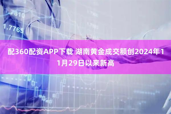 配360配资APP下载 湖南黄金成交额创2024年11月29日以来新高