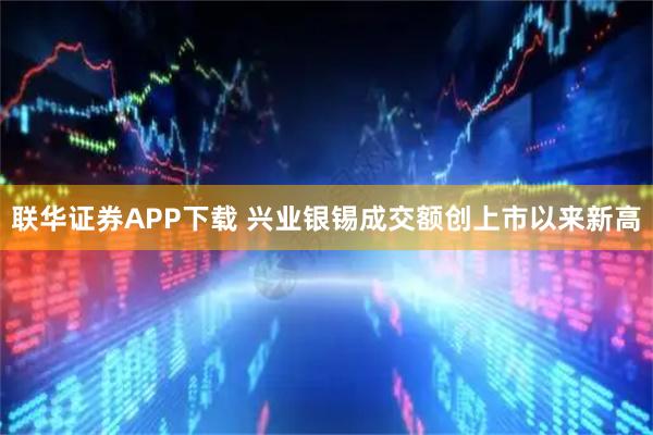联华证券APP下载 兴业银锡成交额创上市以来新高
