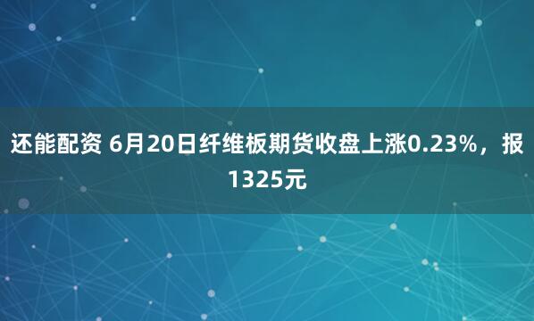 还能配资 6月20日纤维板期货收盘上涨0.23%，报1325元