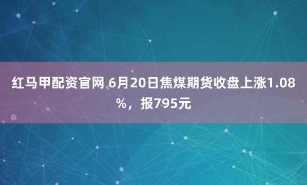 红马甲配资官网 6月20日焦煤期货收盘上涨1.08%，报795元