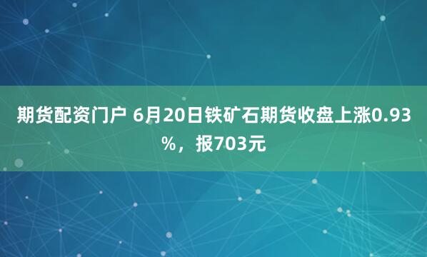 期货配资门户 6月20日铁矿石期货收盘上涨0.93%，报703元
