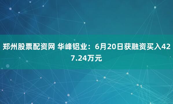 郑州股票配资网 华峰铝业：6月20日获融资买入427.24万元