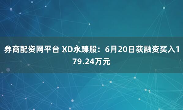 券商配资网平台 XD永臻股：6月20日获融资买入179.24万元