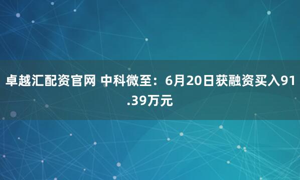 卓越汇配资官网 中科微至：6月20日获融资买入91.39万元