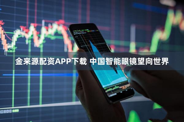金来源配资APP下载 中国智能眼镜望向世界