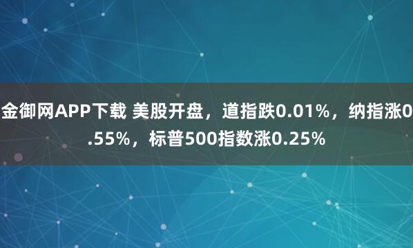 金御网APP下载 美股开盘，道指跌0.01%，纳指涨0.55%，标普500指数涨0.25%