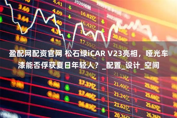 盈配网配资官网 松石绿iCAR V23亮相，哑光车漆能否俘获夏日年轻人？_配置_设计_空间