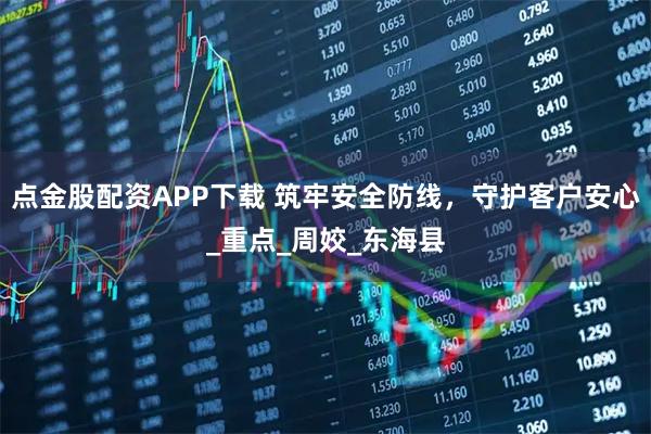 点金股配资APP下载 筑牢安全防线，守护客户安心_重点_周姣_东海县