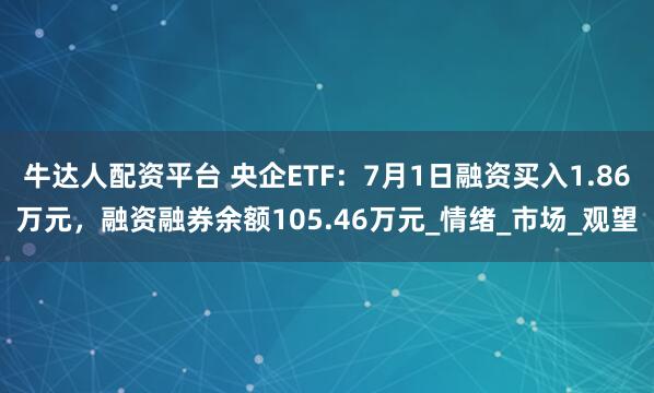 牛达人配资平台 央企ETF：7月1日融资买入1.86万元，融资融券余额105.46万元_情绪_市场_观望