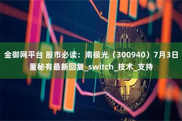 金御网平台 股市必读：南极光（300940）7月3日董秘有最新回复_switch_技术_支持