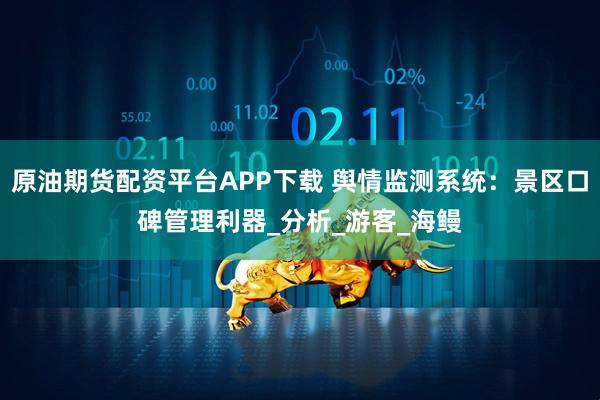 原油期货配资平台APP下载 舆情监测系统：景区口碑管理利器_分析_游客_海鳗