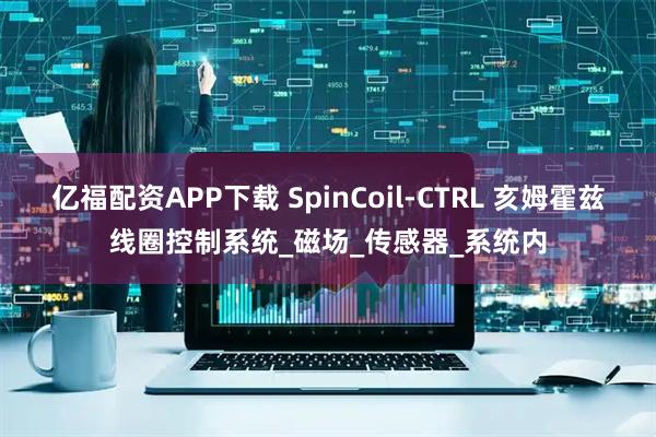 亿福配资APP下载 SpinCoil-CTRL 亥姆霍兹线圈控制系统_磁场_传感器_系统内