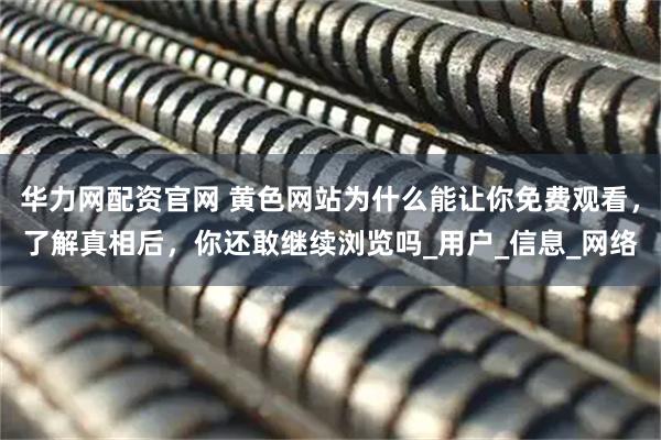 华力网配资官网 黄色网站为什么能让你免费观看，了解真相后，你还敢继续浏览吗_用户_信息_网络