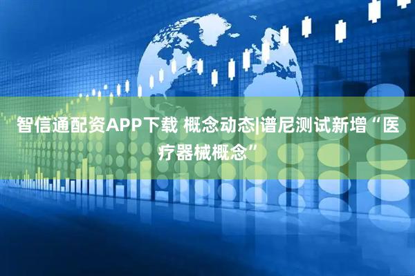 智信通配资APP下载 概念动态|谱尼测试新增“医疗器械概念”
