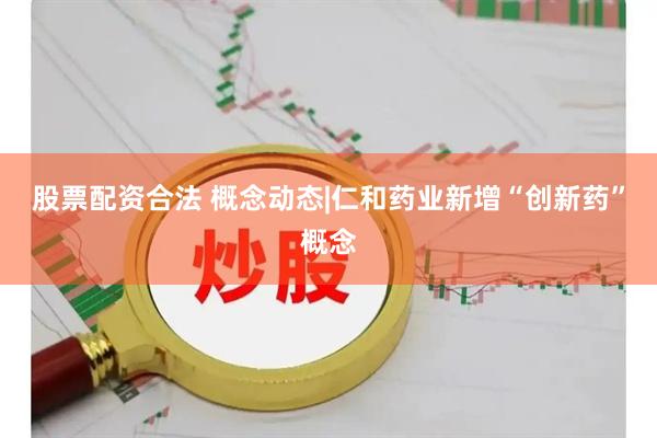 股票配资合法 概念动态|仁和药业新增“创新药”概念