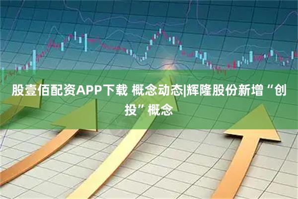 股壹佰配资APP下载 概念动态|辉隆股份新增“创投”概念