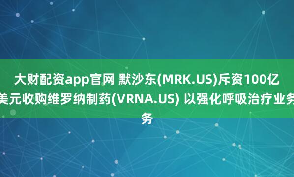 大财配资app官网 默沙东(MRK.US)斥资100亿美元收购维罗纳制药(VRNA.US) 以强化呼吸治疗业务
