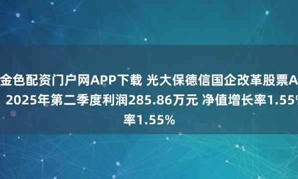 金色配资门户网APP下载 光大保德信国企改革股票A:2025年第二季度利润285.86万元 净值增长率1.55%
