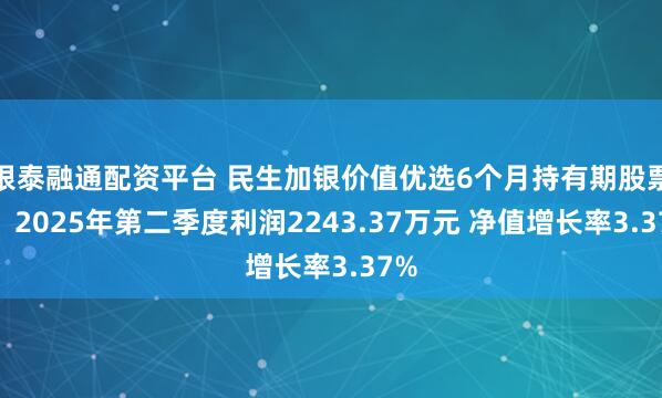 银泰融通配资平台 民生加银价值优选6个月持有期股票A：2025年第二季度利润2243.37万元 净值增长率3.37%