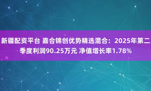 新疆配资平台 嘉合锦创优势精选混合：2025年第二季度利润90.25万元 净值增长率1.78%