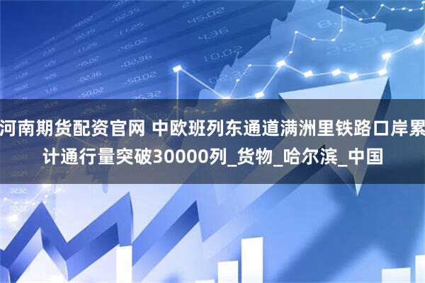 河南期货配资官网 中欧班列东通道满洲里铁路口岸累计通行量突破30000列_货物_哈尔滨_中国