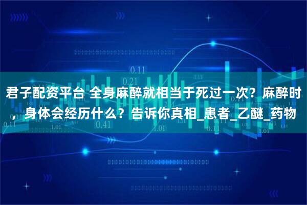 君子配资平台 全身麻醉就相当于死过一次？麻醉时，身体会经历什么？告诉你真相_患者_乙醚_药物