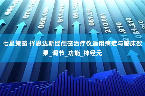 七星策略 择思达斯经颅磁治疗仪适用病症与临床效果_调节_功能_神经元