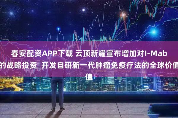 春安配资APP下载 云顶新耀宣布增加对I-Mab的战略投资  开发自研新一代肿瘤免疫疗法的全球价值