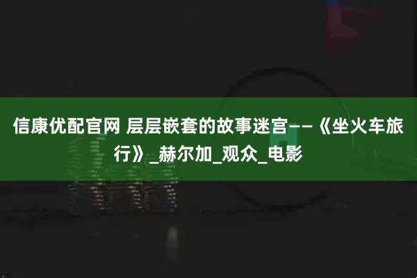 信康优配官网 层层嵌套的故事迷宫——《坐火车旅行》_赫尔加_观众_电影