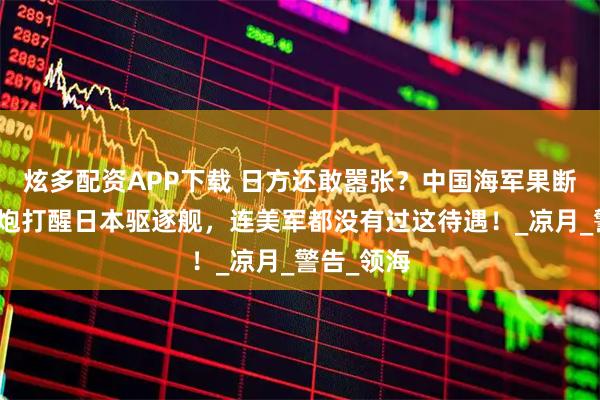 炫多配资APP下载 日方还敢嚣张？中国海军果断亮剑，两炮打醒日本驱逐舰，连美军都没有过这待遇！_凉月_警告_领海