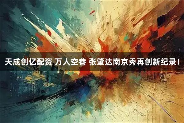 天成创亿配资 万人空巷 张肇达南京秀再创新纪录！