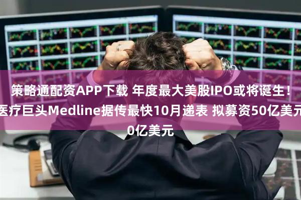 策略通配资APP下载 年度最大美股IPO或将诞生！医疗巨头Medline据传最快10月递表 拟募资50亿美元