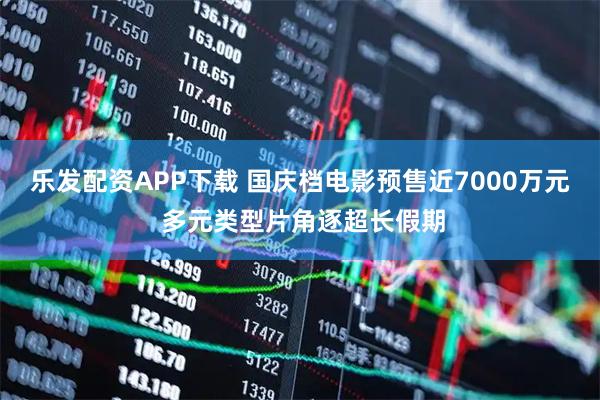 乐发配资APP下载 国庆档电影预售近7000万元 多元类型片角逐超长假期