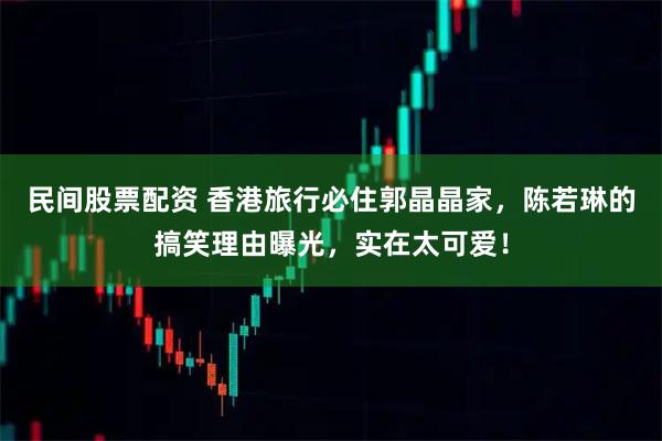 民间股票配资 香港旅行必住郭晶晶家，陈若琳的搞笑理由曝光，实在太可爱！