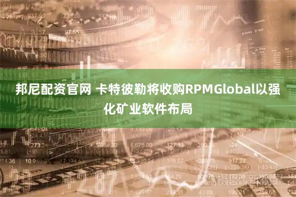 邦尼配资官网 卡特彼勒将收购RPMGlobal以强化矿业软件布局