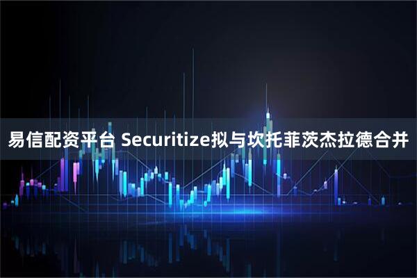 易信配资平台 Securitize拟与坎托菲茨杰拉德合并