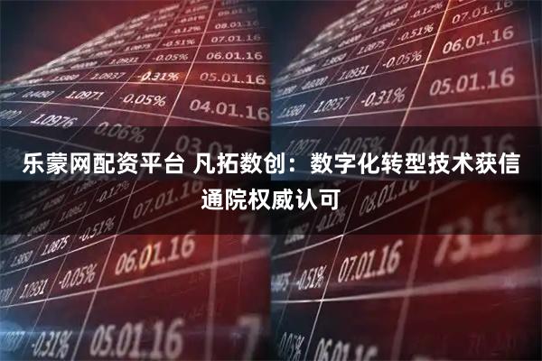 乐蒙网配资平台 凡拓数创：数字化转型技术获信通院权威认可
