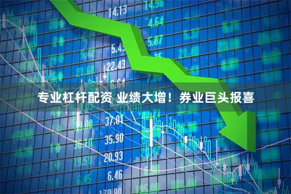 专业杠杆配资 业绩大增！券业巨头报喜