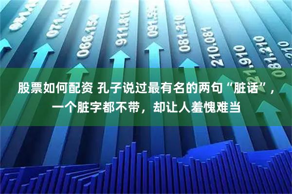 股票如何配资 孔子说过最有名的两句“脏话”，一个脏字都不带，却让人羞愧难当