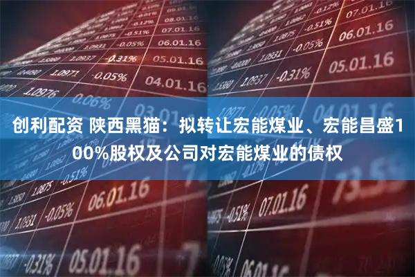 创利配资 陕西黑猫：拟转让宏能煤业、宏能昌盛100%股权及公司对宏能煤业的债权