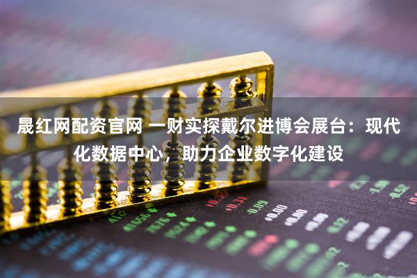 晟红网配资官网 一财实探戴尔进博会展台：现代化数据中心，助力企业数字化建设