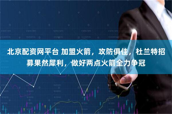 北京配资网平台 加盟火箭，攻防俱佳，杜兰特招募果然犀利，做好两点火箭全力争冠