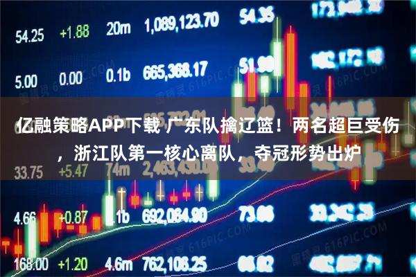 亿融策略APP下载 广东队擒辽篮！两名超巨受伤，浙江队第一核心离队，夺冠形势出炉