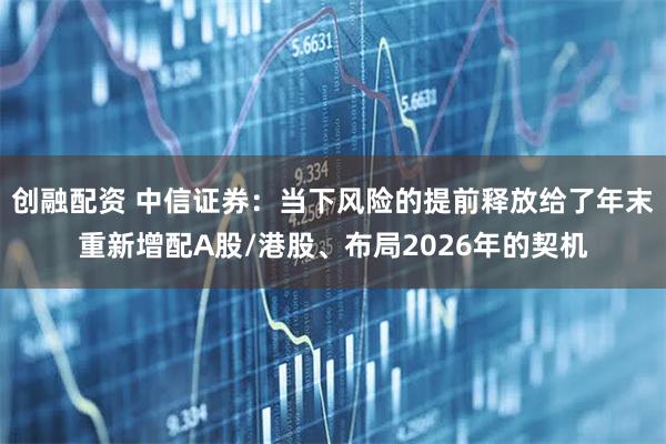 创融配资 中信证券：当下风险的提前释放给了年末重新增配A股/港股、布局2026年的契机